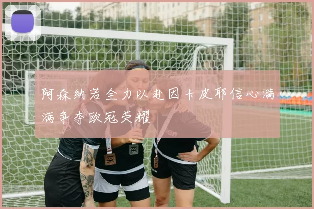 阿森纳若全力以赴因卡皮耶信心满满争夺欧冠荣耀