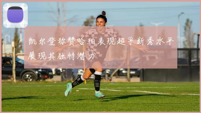 凯尔登称赞哈珀表现超乎新秀水平展现其独特潜力