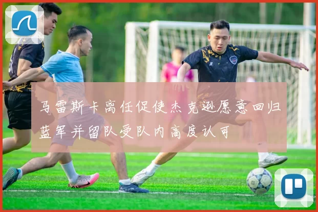 马雷斯卡离任促使杰克逊愿意回归蓝军并留队受队内高度认可