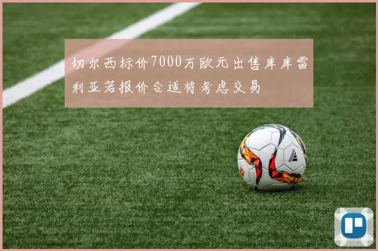 切尔西标价7000万欧元出售库库雷利亚若报价合适将考虑交易