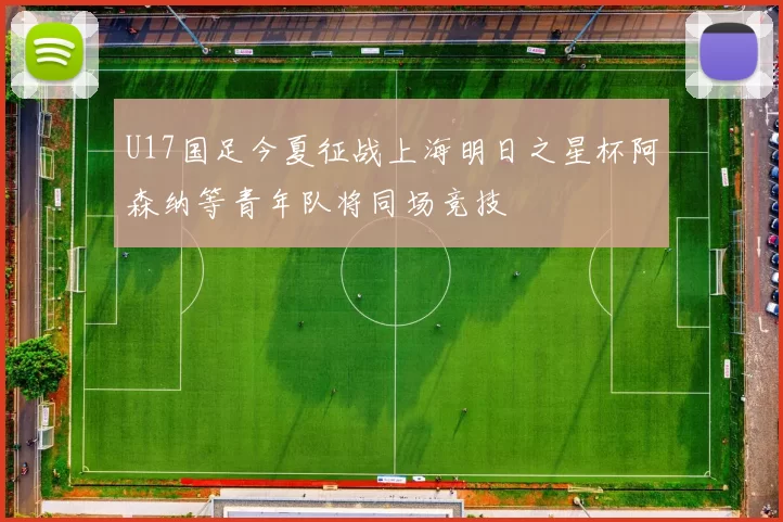 U17国足今夏征战上海明日之星杯阿森纳等青年队将同场竞技