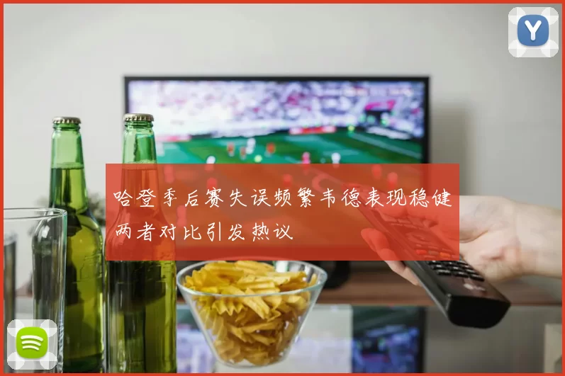 哈登季后赛失误频繁韦德表现稳健两者对比引发热议