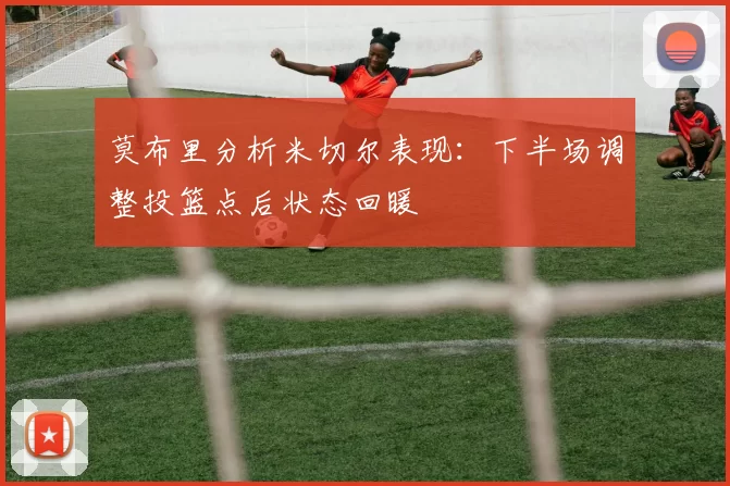 莫布里分析米切尔表现：下半场调整投篮点后状态回暖