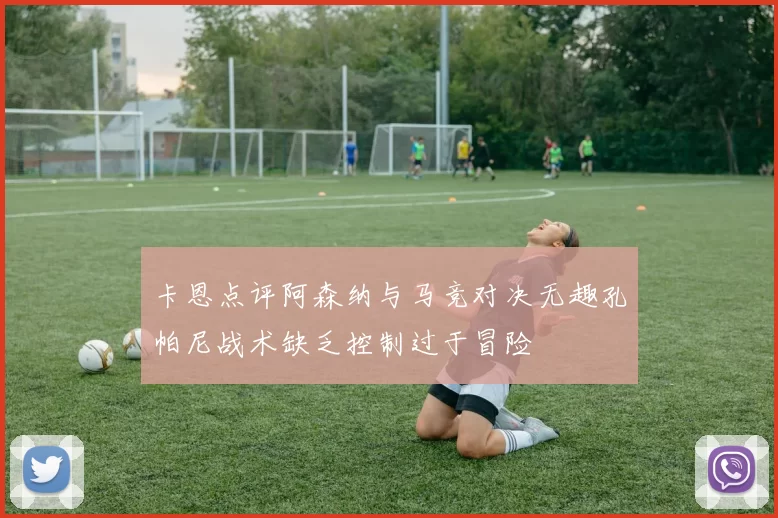 卡恩点评阿森纳与马竞对决无趣孔帕尼战术缺乏控制过于冒险