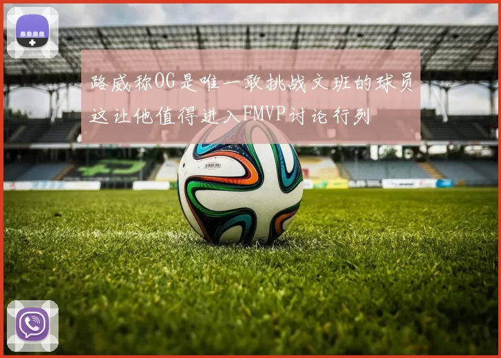 路威称OG是唯一敢挑战文班的球员这让他值得进入FMVP讨论行列