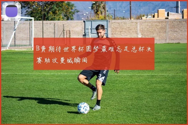 B费期待世界杯圆梦最难忘足总杯决赛助攻曼城瞬间
