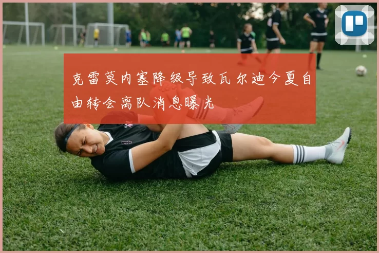 克雷莫内塞降级导致瓦尔迪今夏自由转会离队消息曝光