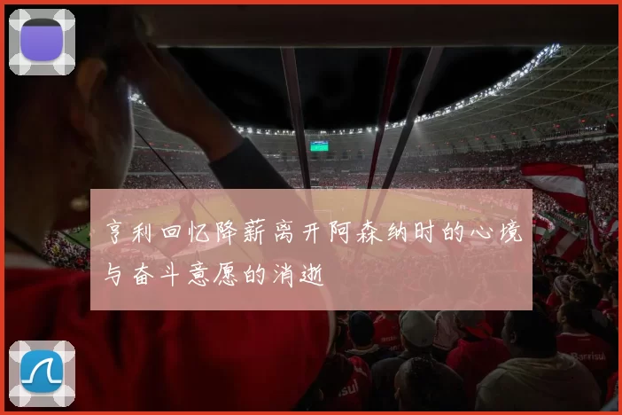 亨利回忆降薪离开阿森纳时的心境与奋斗意愿的消逝
