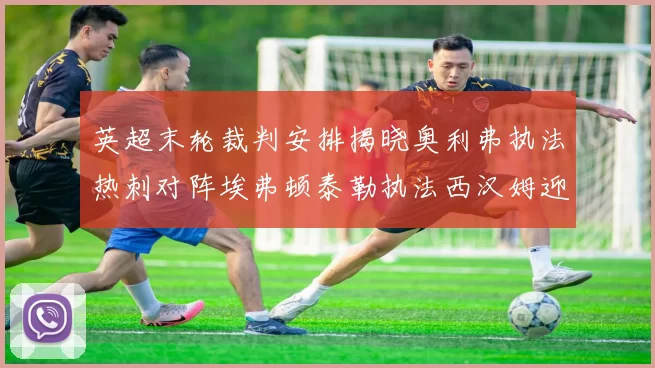 英超末轮裁判安排揭晓奥利弗执法热刺对阵埃弗顿泰勒执法西汉姆迎战利兹联